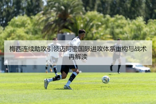梅西连续助攻引领迈阿密国际进攻体系重构与战术再解读