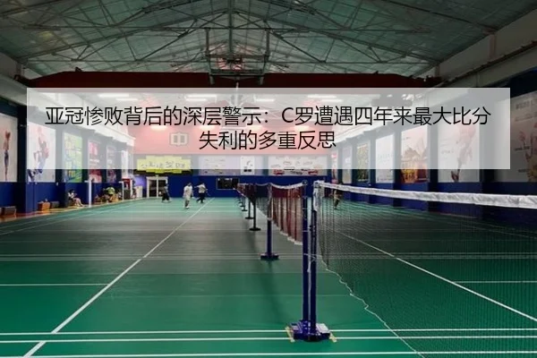 亚冠惨败背后的深层警示：C罗遭遇四年来最大比分失利的多重反思